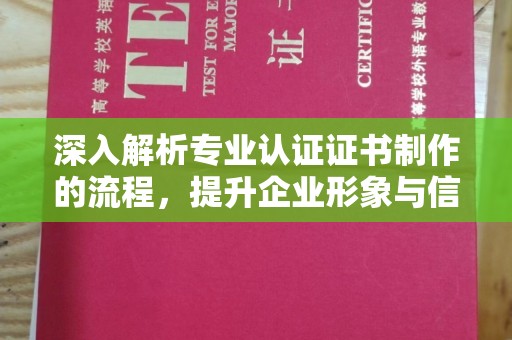 晴隆深入解析专业认证证书制作的流程，提升企业形象与信任度