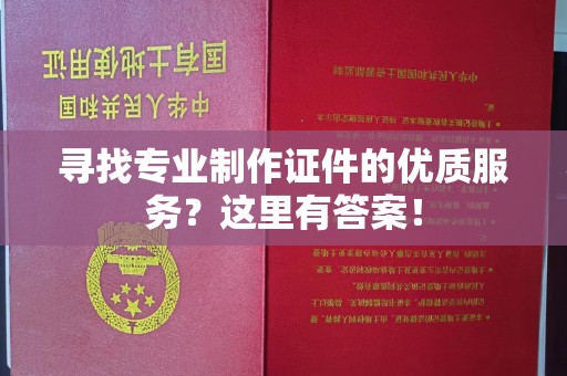 晴隆寻找专业制作证件的优质服务？这里有答案！