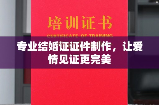 晴隆专业结婚证证件制作，让爱情见证更完美