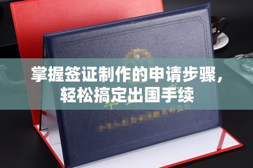 晴隆掌握签证制作的申请步骤，轻松搞定出国手续