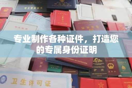 晴隆专业制作各种证件，打造您的专属身份证明