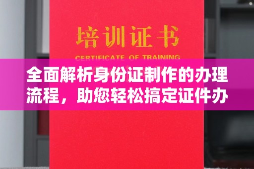 晴隆全面解析身份证制作的办理流程，助您轻松搞定证件办理