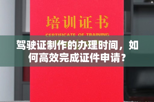 晴隆驾驶证制作的办理时间，如何高效完成证件申请？