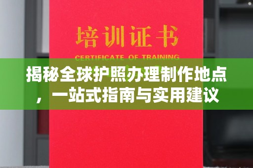 晴隆揭秘全球护照办理制作地点，一站式指南与实用建议