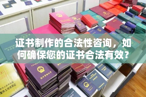 晴隆证书制作的合法性咨询，如何确保您的证书合法有效？