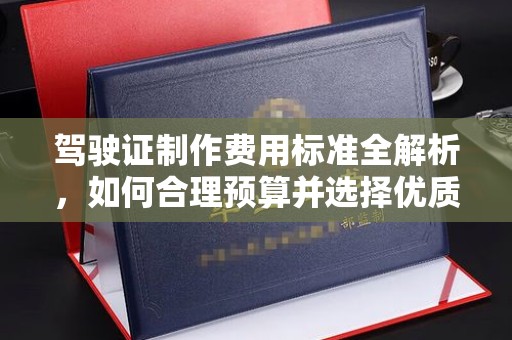 晴隆驾驶证制作费用标准全解析，如何合理预算并选择优质服务？
