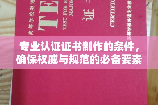 晴隆专业认证证书制作的条件，确保权威与规范的必备要素